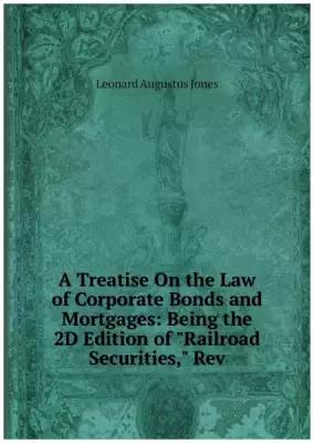 A Treatise On the Law of Corporate Bonds and Mortgages: Being the 2D Edition of "Railroad Securities," Rev