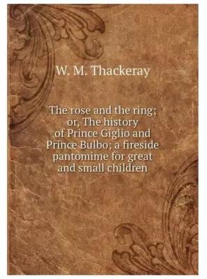 The rose and the ring; or, The history of Prince Giglio and Prince Bulbo. A fireside pantomime for great and small children