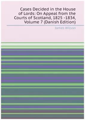 Cases Decided in the House of Lords: On Appeal from the Courts of Scotland, 1825 -1834, Volume 7 (Danish Edition)