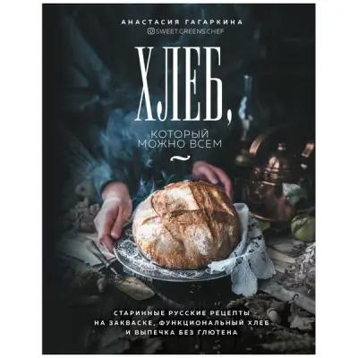 Анастасия Гагаркина "Хлеб, который можно всем: старинные русские рецепты на закваске, функциональный хлеб и выпечка без глютена"