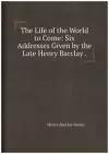 The Life of the World to Come: Six Addresses Given by the Late Henry Barclay