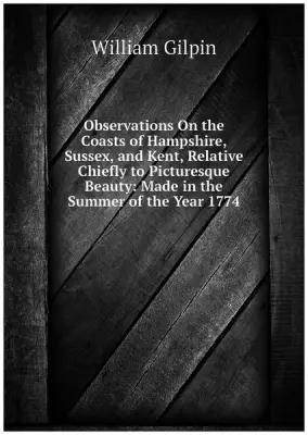 Observations On the Coasts of Hampshire, Sussex, and Kent, Relative Chiefly to Picturesque Beauty: Made in the Summer of the Year 1774